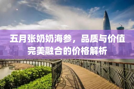 五月张奶奶海参，品质与价值完美融合的价格解析