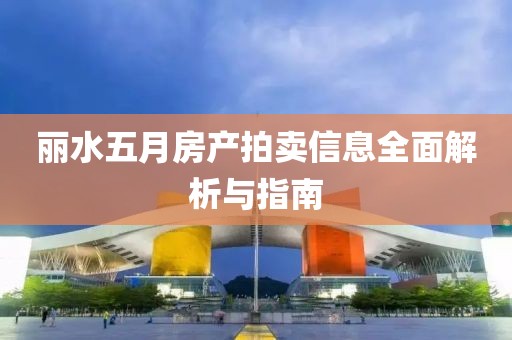 丽水五月房产拍卖信息全面解析与指南