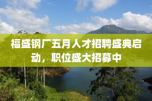 福盛钢厂五月人才招聘盛典启动，职位盛大招募中