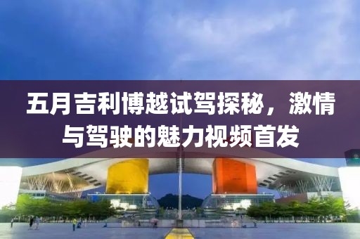 五月吉利博越试驾探秘，激情与驾驶的魅力视频首发