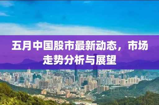 五月中国股市最新动态，市场走势分析与展望