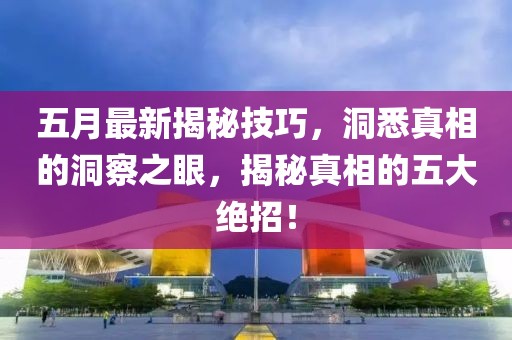 五月最新揭秘技巧，洞悉真相的洞察之眼，揭秘真相的五大绝招！