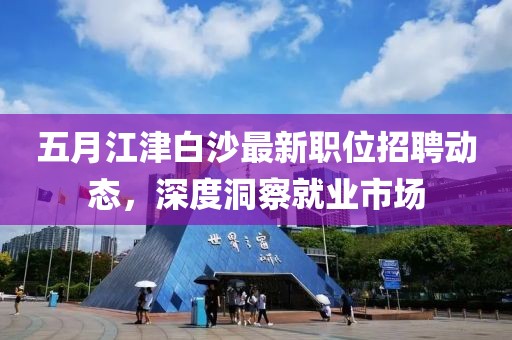 五月江津白沙最新职位招聘动态，深度洞察就业市场