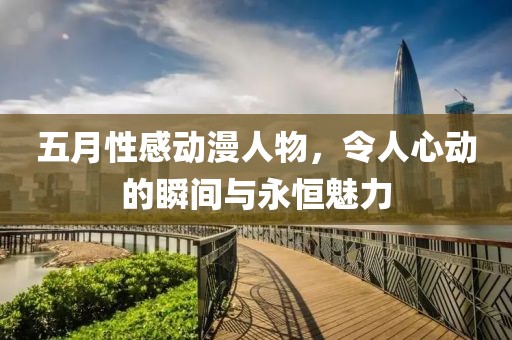 五月性感动漫人物，令人心动的瞬间与永恒魅力