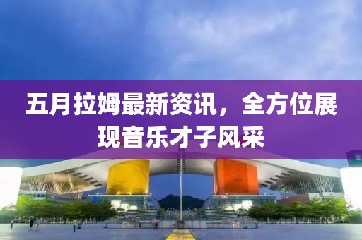 五月拉姆最新资讯，全方位展现音乐才子风采