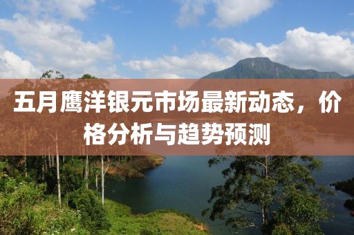 五月鹰洋银元市场最新动态，价格分析与趋势预测