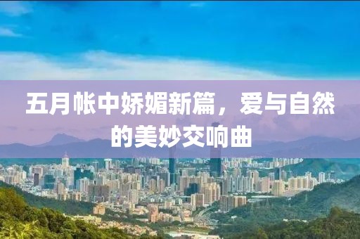 五月帐中娇媚新篇，爱与自然的美妙交响曲