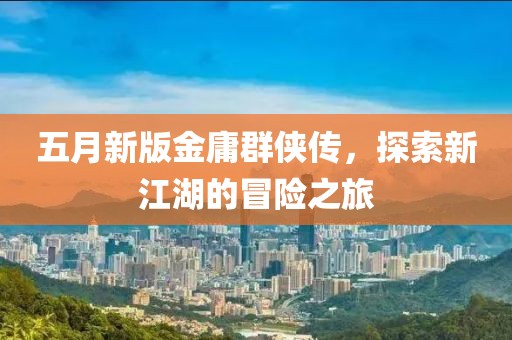 五月新版金庸群侠传，探索新江湖的冒险之旅