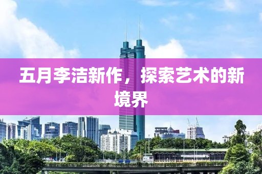 五月李洁新作，探索艺术的新境界