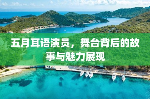 五月耳语演员，舞台背后的故事与魅力展现