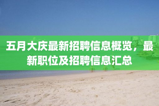 五月大庆最新招聘信息概览，最新职位及招聘信息汇总