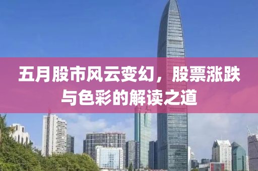 五月股市风云变幻，股票涨跌与色彩的解读之道