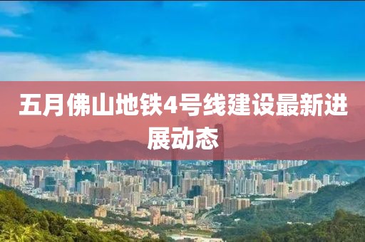 五月佛山地铁4号线建设最新进展动态
