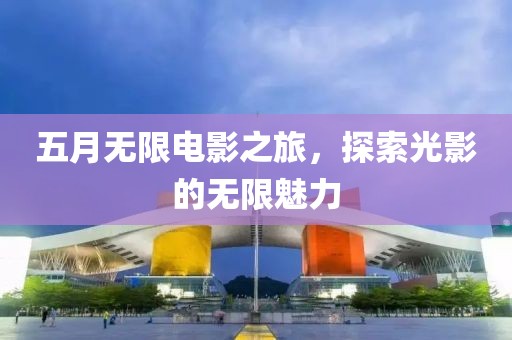 五月无限电影之旅，探索光影的无限魅力