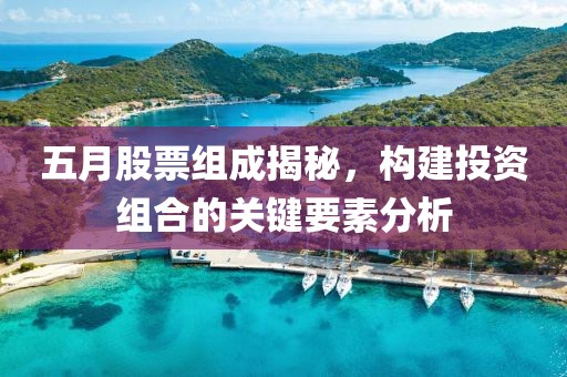 五月股票组成揭秘，构建投资组合的关键要素分析