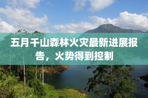 五月千山森林火灾最新进展报告，火势得到控制