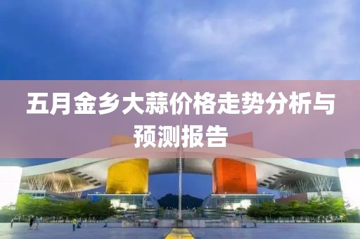 五月金乡大蒜价格走势分析与预测报告