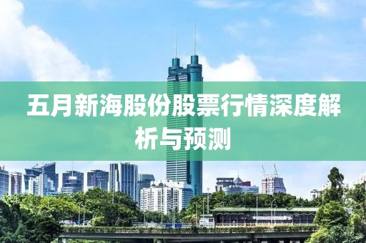 五月新海股份股票行情深度解析与预测