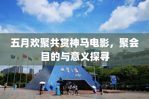 五月欢聚共赏神马电影，聚会目的与意义探寻