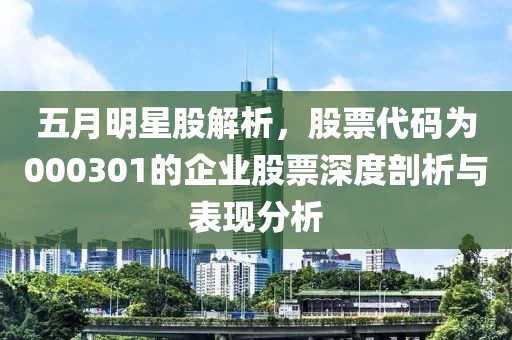 五月明星股解析，股票代码为000301的企业股票深度剖析与表现分析