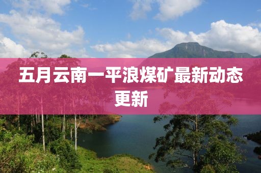 五月云南一平浪煤矿最新动态更新