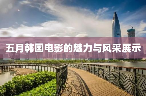 五月韩国电影的魅力与风采展示
