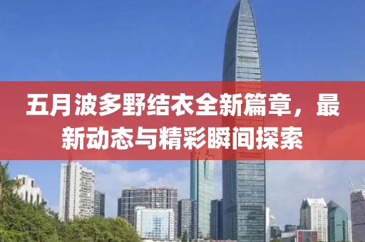 五月波多野结衣全新篇章，最新动态与精彩瞬间探索