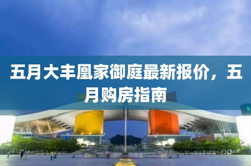 五月大丰凰家御庭最新报价，五月购房指南