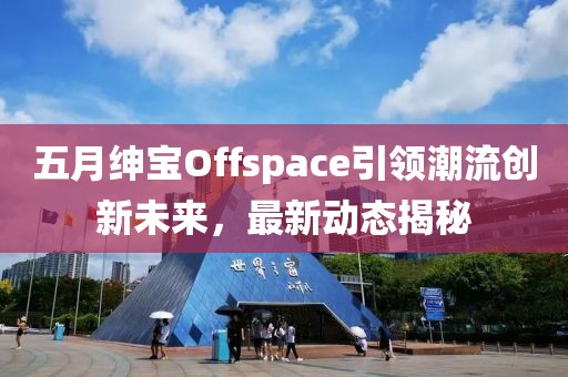 五月绅宝Offspace引领潮流创新未来，最新动态揭秘