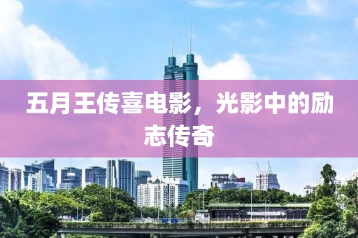 五月王传喜电影，光影中的励志传奇