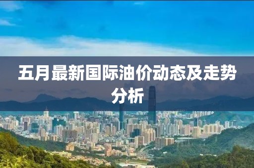 五月最新国际油价动态及走势分析