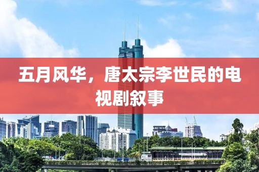 五月风华，唐太宗李世民的电视剧叙事