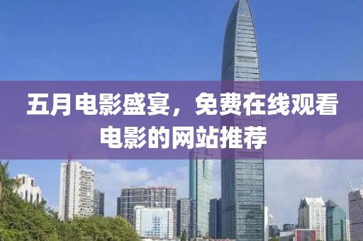 五月电影盛宴，免费在线观看电影的网站推荐