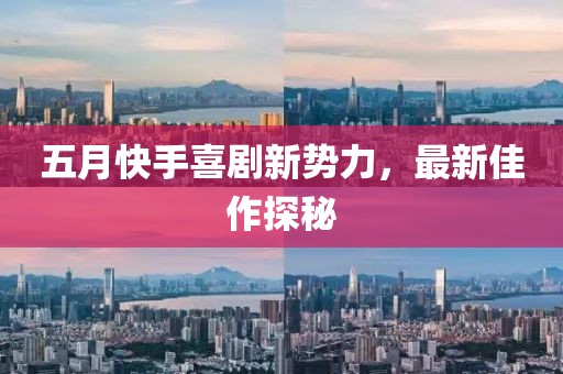 五月快手喜剧新势力，最新佳作探秘