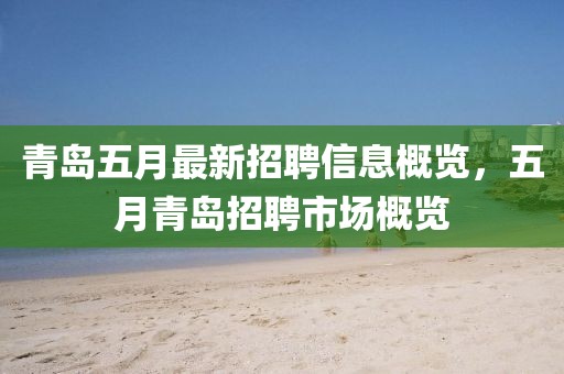 青岛五月最新招聘信息概览，五月青岛招聘市场概览