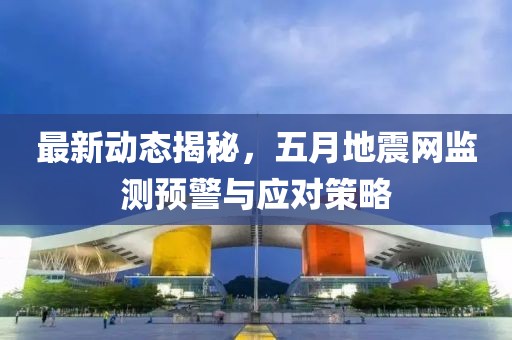 最新动态揭秘，五月地震网监测预警与应对策略