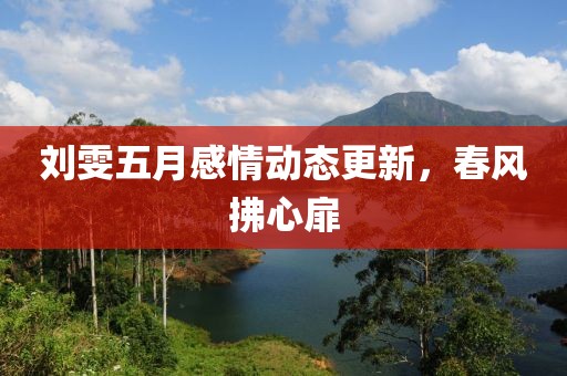 刘雯五月感情动态更新，春风拂心扉