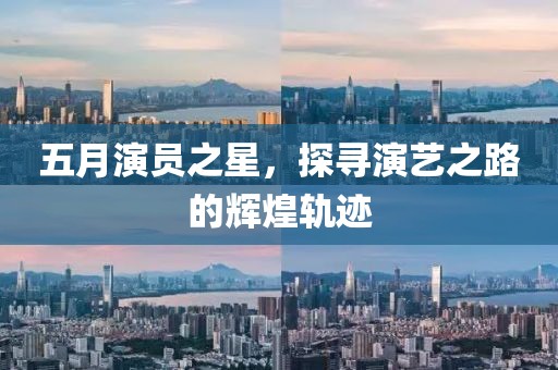 五月演员之星，探寻演艺之路的辉煌轨迹