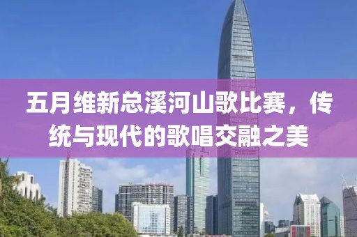 五月维新总溪河山歌比赛，传统与现代的歌唱交融之美