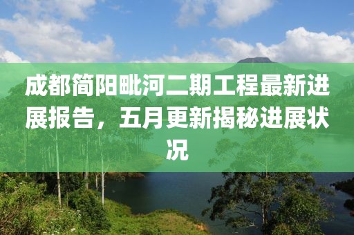 成都简阳毗河二期工程最新进展报告，五月更新揭秘进展状况