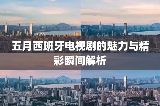 五月西班牙电视剧的魅力与精彩瞬间解析