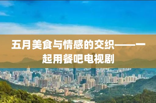 五月美食与情感的交织——一起用餐吧电视剧