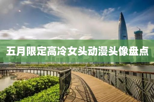 五月限定高冷女头动漫头像盘点