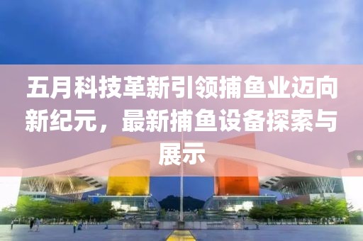 五月科技革新引领捕鱼业迈向新纪元，最新捕鱼设备探索与展示