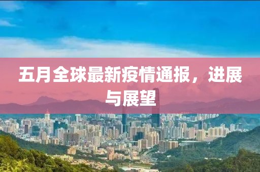 五月全球最新疫情通报，进展与展望