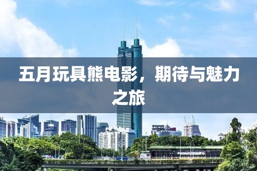 五月玩具熊电影，期待与魅力之旅