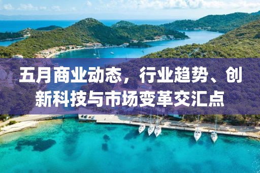 五月商业动态，行业趋势、创新科技与市场变革交汇点