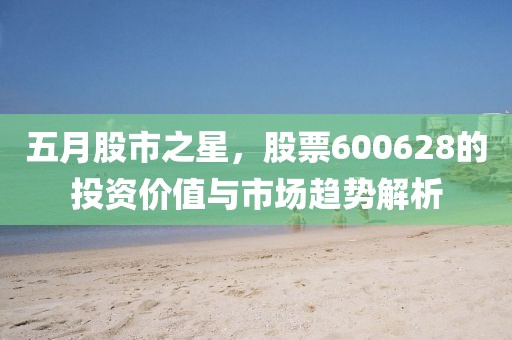 五月股市之星，股票600628的投资价值与市场趋势解析