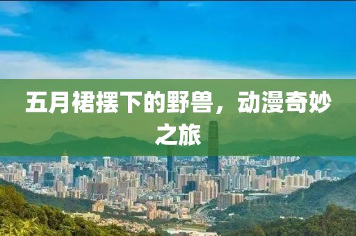 五月裙摆下的野兽，动漫奇妙之旅
