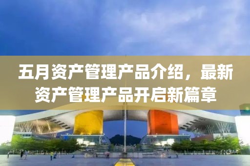 五月资产管理产品介绍，最新资产管理产品开启新篇章